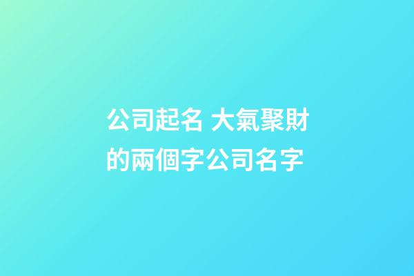 公司起名 大氣聚財的兩個字公司名字-第1張-公司起名-玄機派